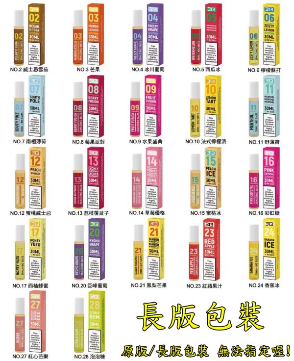【小煙油】 英國油 airscream 313 系列 小煙 2號:威士忌雪茄(不涼) 3號:芒果泡泡(涼) 4號:冰川葡萄(涼) 5號:西瓜冰(涼) 6號:檸檬蘇打(涼) 7號:南極薄荷(涼) 8號:莓果派對(不涼) 9號:水果盛典(不涼) 10號:法式檸檬派(不涼) 11號:野薄荷(涼) 12號:蜜桃威士忌(微涼) 13號:荔枝覆盆子(涼) 14號:草莓優格(涼) 15號:蜜桃冰(涼) 16號:彩虹糖(涼) 17號:西柚蜂蜜(涼) 20號:巨峰葡萄(涼) 21號:芒果鳳梨(涼) 【小煙油】 英國油 airscream 313 系列 小煙 2號:威士忌雪茄(不涼) 3號:芒果泡泡(涼) 4號:冰川葡萄(涼) 5號:西瓜冰(涼) 6號:檸檬蘇打(涼) 7號:南極薄荷(涼) 8號:莓果派對(不涼) 9號:水果盛典(不涼) 10號:法式檸檬派(不涼) 11號:野薄荷(涼) 12號:蜜桃威士忌(微涼) 13號:荔枝覆盆子(涼) 14號:草莓優格(涼) 15號:蜜桃冰(涼) 16號:彩虹糖(涼) 17號:西柚蜂蜜(涼) 20號:巨峰葡萄(涼) 21號:芒果鳳梨(涼)
